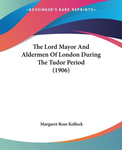 The Lord Mayor And Aldermen Of London During The Tudor Period (1906) (Paperback)