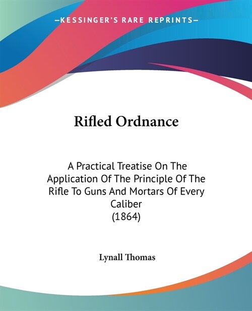 Rifled Ordnance: A Practical Treatise On The Application Of The Principle Of The Rifle To Guns And Mortars Of Every Caliber (1864) (Paperback)