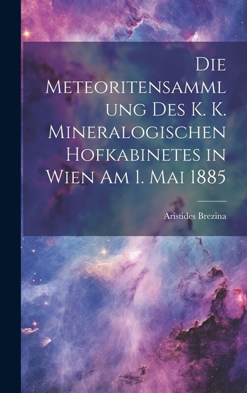 Die Meteoritensammlung Des K. K. Mineralogischen Hofkabinetes in Wien Am 1. Mai 1885 (Hardcover)