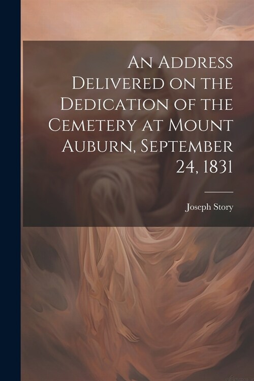 An Address Delivered on the Dedication of the Cemetery at Mount Auburn, September 24, 1831 (Paperback)