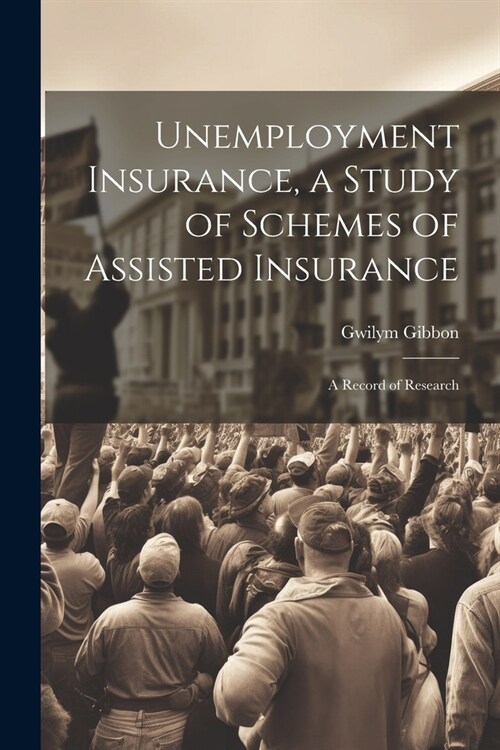 Unemployment Insurance, a Study of Schemes of Assisted Insurance; a Record of Research (Paperback)