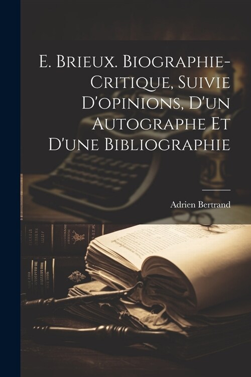 E. Brieux. Biographie-critique, Suivie Dopinions, dun Autographe et dune Bibliographie (Paperback)