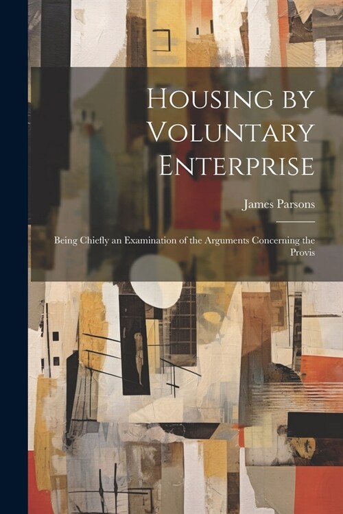 Housing by Voluntary Enterprise: Being Chiefly an Examination of the Arguments Concerning the Provis (Paperback)