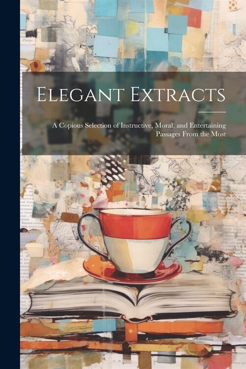 Elegant Extracts; a Copious Selection of Instructive, Moral, and Entertaining Passages From the Most (Paperback)