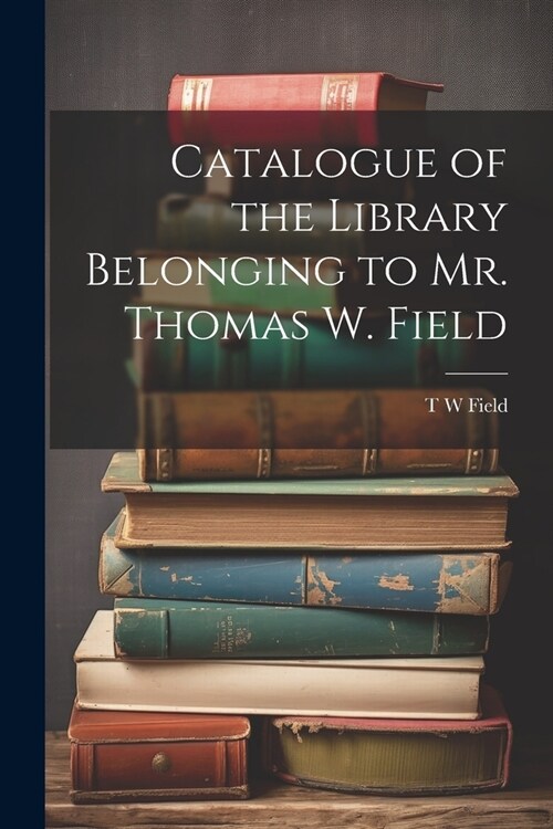 Catalogue of the Library Belonging to Mr. Thomas W. Field (Paperback)