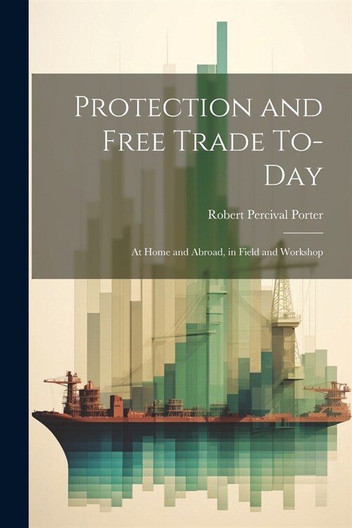 Protection and Free Trade To-day: At Home and Abroad, in Field and Workshop (Paperback)