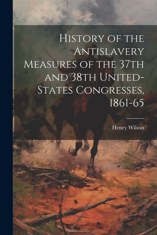 History of the Antislavery Measures of the 37th and 38th United-States Congresses, 1861-65 (Paperback)