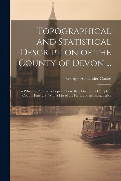 Topographical and Statistical Description of the County of Devon ...: To Which is Prefixed a Copious Travelling Guide ... a Complete County Itinerary, (Paperback)