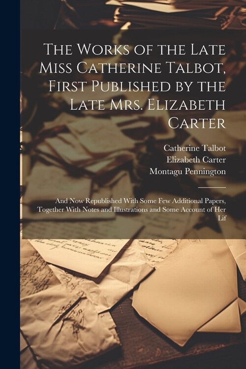 The Works of the Late Miss Catherine Talbot, First Published by the Late Mrs. Elizabeth Carter; and now Republished With Some few Additional Papers, T (Paperback)
