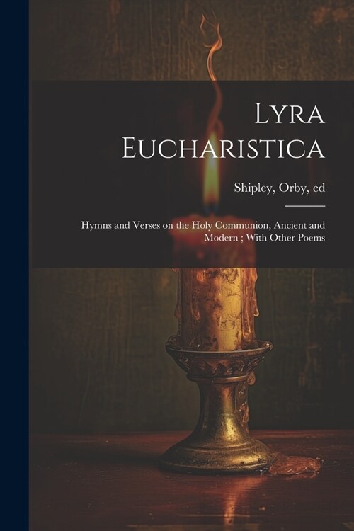 Lyra Eucharistica: Hymns and Verses on the Holy Communion, Ancient and Modern; With Other Poems (Paperback)