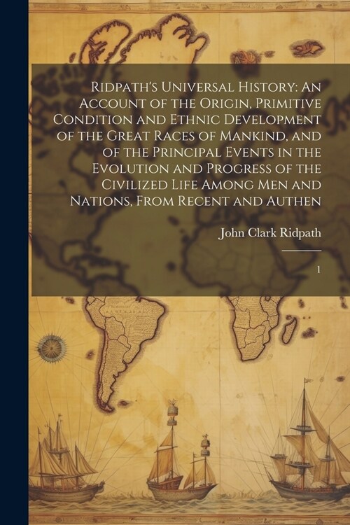 Ridpaths Universal History: An Account of the Origin, Primitive Condition and Ethnic Development of the Great Races of Mankind, and of the Princip (Paperback)