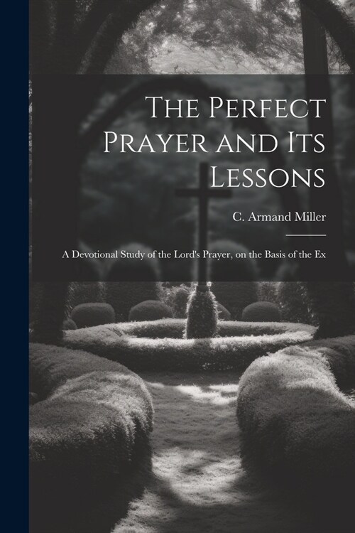 The Perfect Prayer and its Lessons: A Devotional Study of the Lords Prayer, on the Basis of the Ex (Paperback)