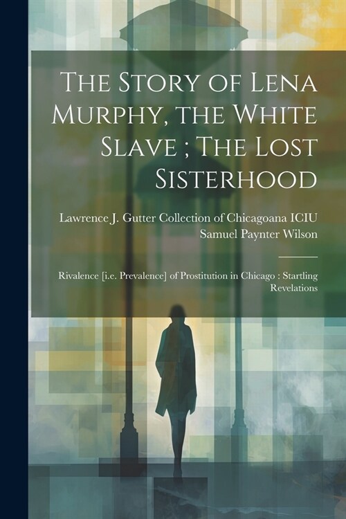 The Story of Lena Murphy, the White Slave; The Lost Sisterhood: Rivalence [i.e. Prevalence] of Prostitution in Chicago: Startling Revelations (Paperback)