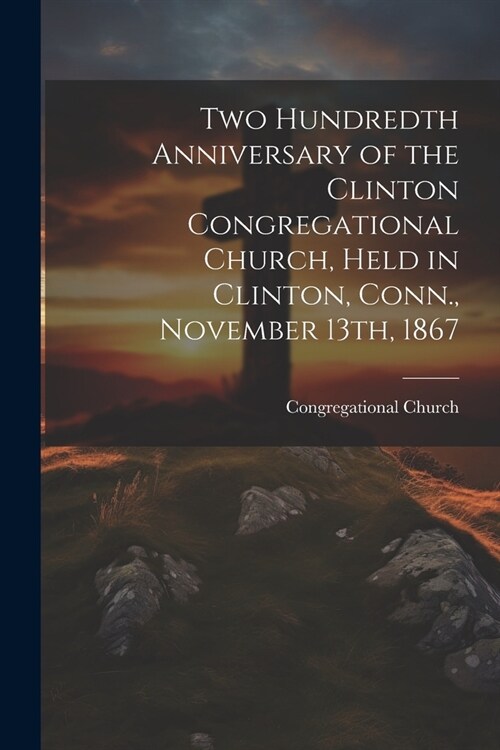 Two Hundredth Anniversary of the Clinton Congregational Church, Held in Clinton, Conn., November 13th, 1867 (Paperback)