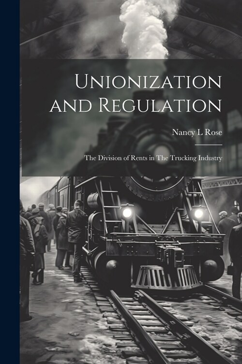 Unionization and Regulation: The Division of Rents in The Trucking Industry (Paperback)