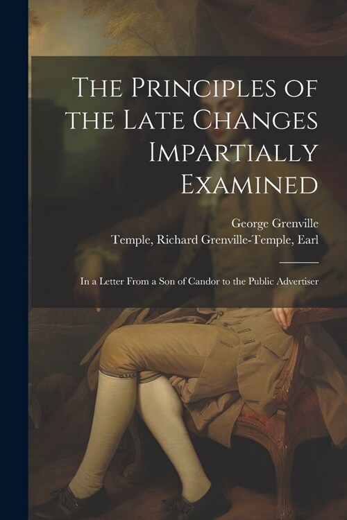 The Principles of the Late Changes Impartially Examined: In a Letter From a son of Candor to the Public Advertiser (Paperback)