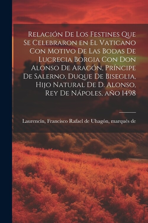 Relaci? de los festines que se celebraron en el Vaticano con motivo de las bodas de Lucrecia Borgia con don Alonso de Arag?, pr?cipe de Salerno, du (Paperback)