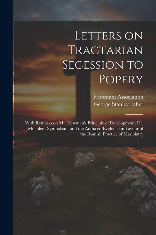 Letters on Tractarian Secession to Popery: With Remarks on Mr. Newmans Principle of Development, Dr. Moehlers Symbolism, and the Adduced Evidence in (Paperback)