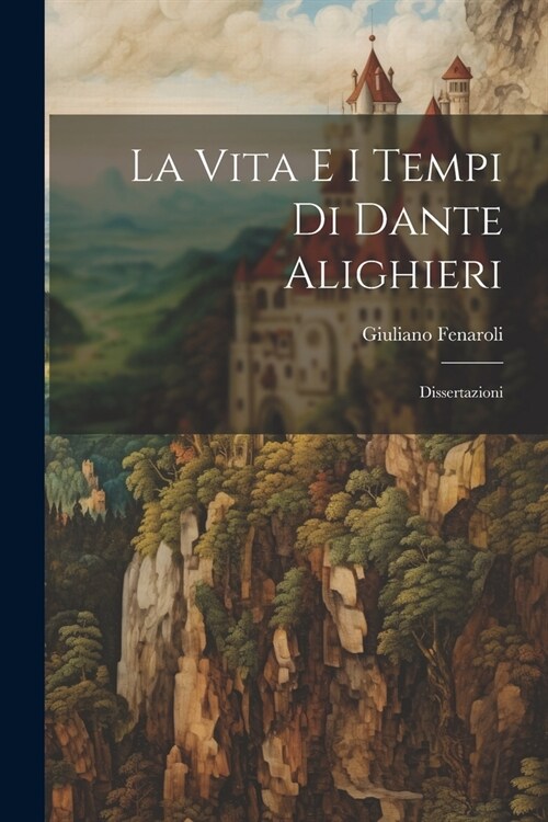 La Vita e i Tempi di Dante Alighieri: Dissertazioni (Paperback)