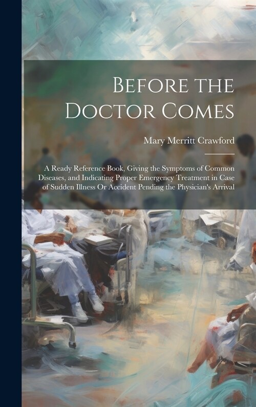 Before the Doctor Comes: A Ready Reference Book, Giving the Symptoms of Common Diseases, and Indicating Proper Emergency Treatment in Case of S (Hardcover)