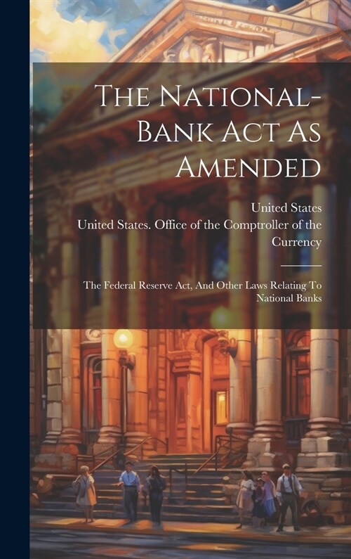 The National-bank Act As Amended: The Federal Reserve Act, And Other Laws Relating To National Banks (Hardcover)