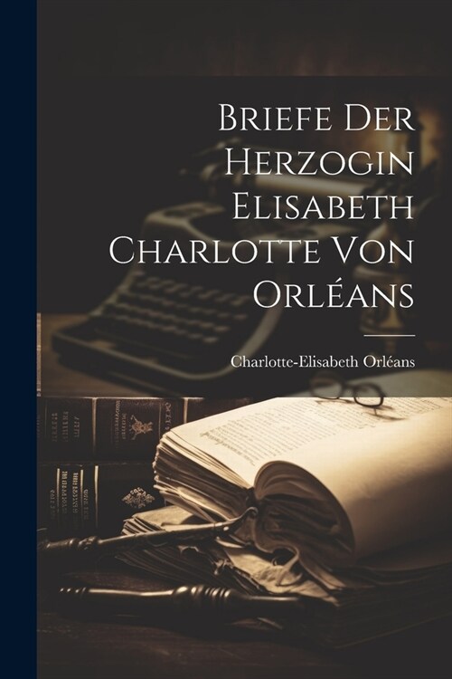 Briefe der Herzogin Elisabeth Charlotte von Orl?ns (Paperback)