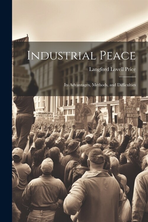 Industrial Peace: Its Advantages, Methods, and Difficulties (Paperback)