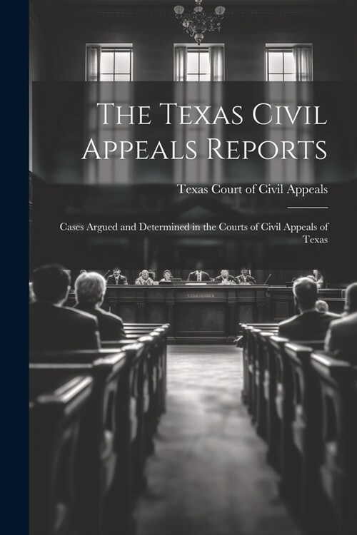 The Texas Civil Appeals Reports: Cases Argued and Determined in the Courts of Civil Appeals of Texas (Paperback)