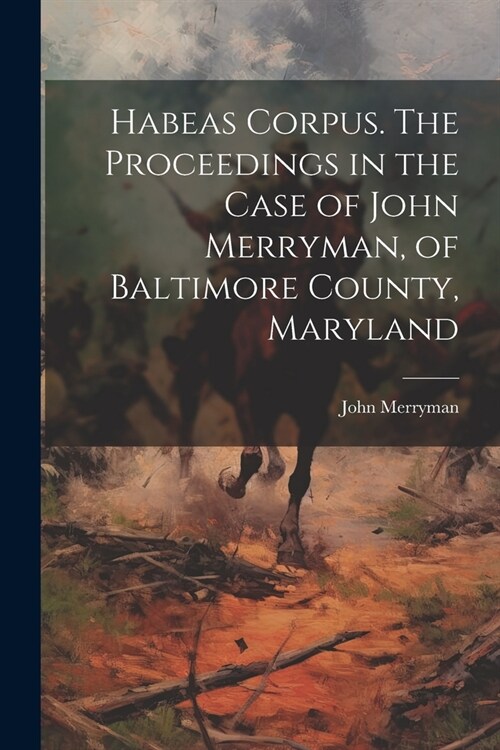 Habeas Corpus. The Proceedings in the Case of John Merryman, of Baltimore County, Maryland (Paperback)