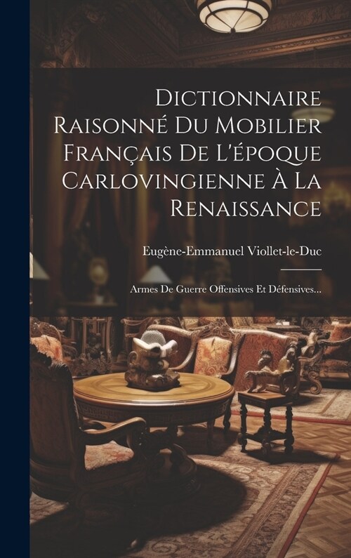 Dictionnaire Raisonn?Du Mobilier Fran?is De L?oque Carlovingienne ?La Renaissance: Armes De Guerre Offensives Et D?ensives... (Hardcover)