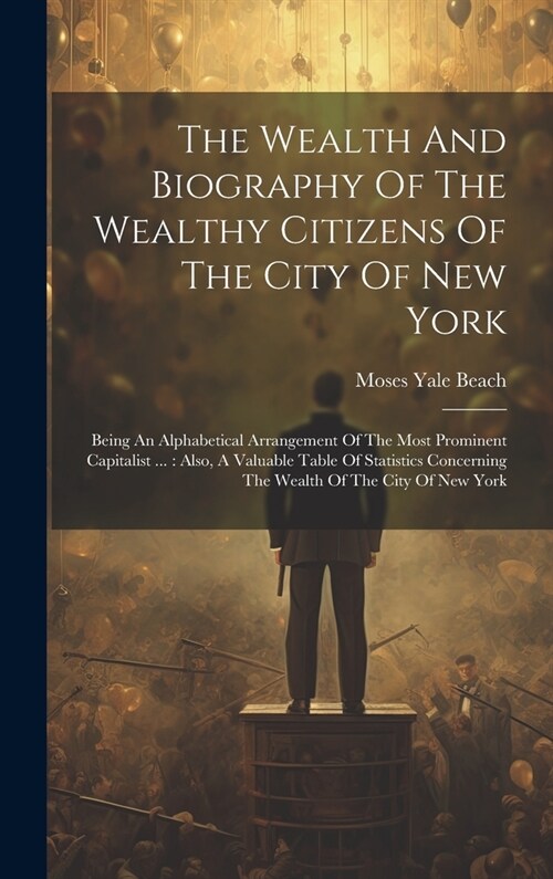 The Wealth And Biography Of The Wealthy Citizens Of The City Of New York: Being An Alphabetical Arrangement Of The Most Prominent Capitalist ...: Also (Hardcover)