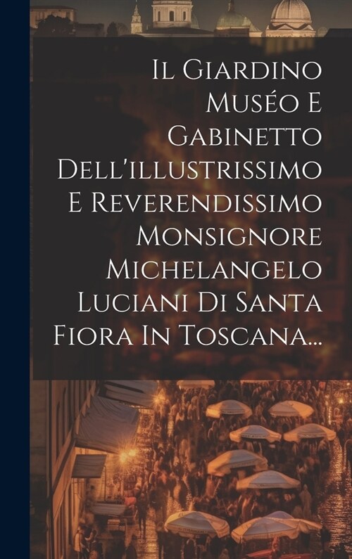 Il Giardino Mus? E Gabinetto Dellillustrissimo E Reverendissimo Monsignore Michelangelo Luciani Di Santa Fiora In Toscana... (Hardcover)