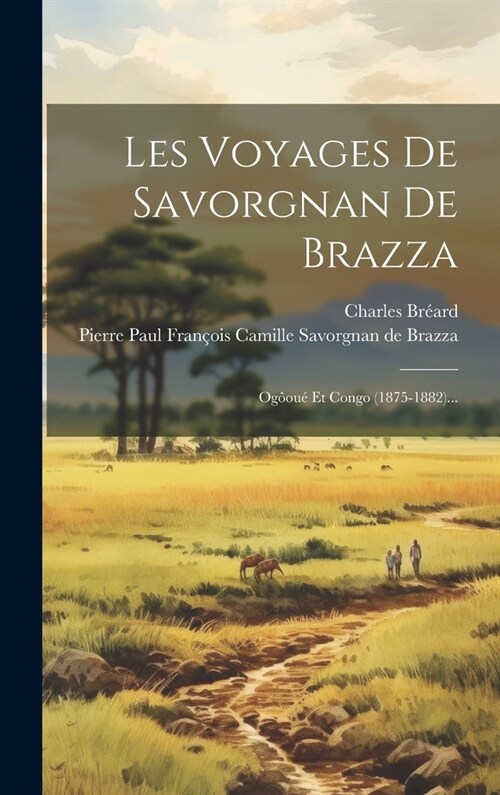 Les Voyages De Savorgnan De Brazza: Og?u?Et Congo (1875-1882)... (Hardcover)