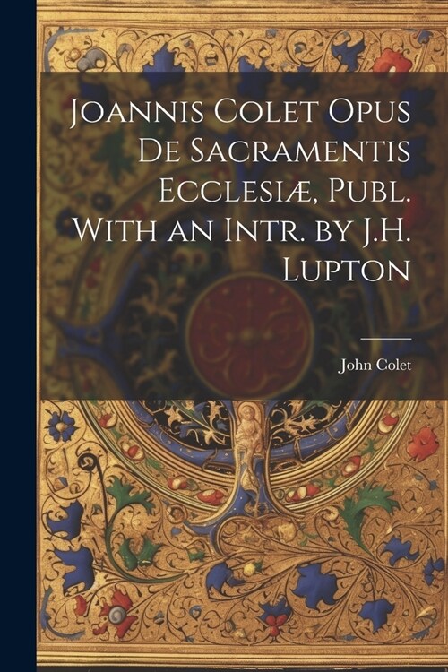 Joannis Colet Opus de Sacramentis Ecclesi? Publ. With an Intr. by J.H. Lupton (Paperback)