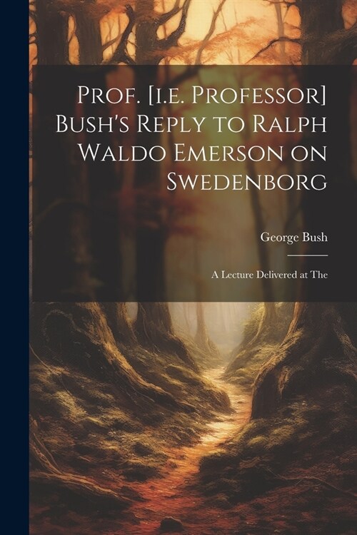 Prof. [i.e. Professor] Bushs Reply to Ralph Waldo Emerson on Swedenborg: A Lecture Delivered at The (Paperback)