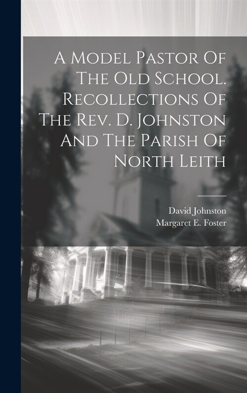 A Model Pastor Of The Old School. Recollections Of The Rev. D. Johnston And The Parish Of North Leith (Hardcover)