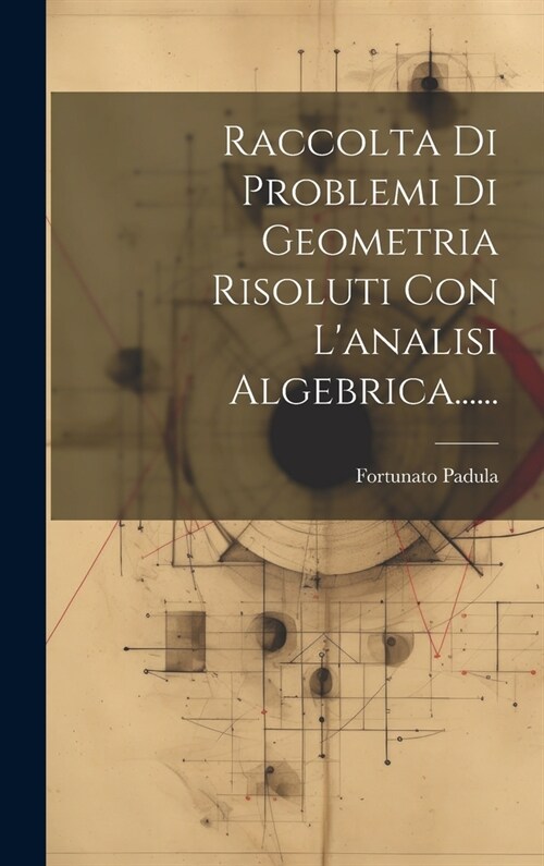 Raccolta Di Problemi Di Geometria Risoluti Con Lanalisi Algebrica...... (Hardcover)