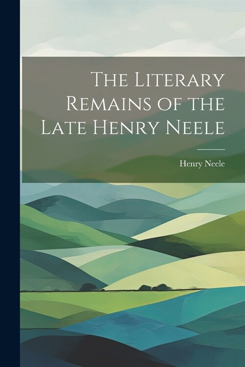 The Literary Remains of the Late Henry Neele (Paperback)