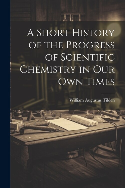 A Short History of the Progress of Scientific Chemistry in Our Own Times (Paperback)