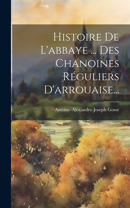 Histoire De Labbaye ... Des Chanoines R?uliers Darrouaise... (Hardcover)