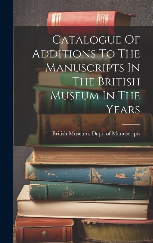 Catalogue Of Additions To The Manuscripts In The British Museum In The Years (Hardcover)