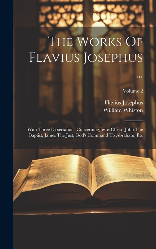 The Works Of Flavius Josephus ...: With Three Dissertations Concerning Jesus Christ, John The Baptist, James The Just, Gods Command To Abraham, Etc; (Hardcover)