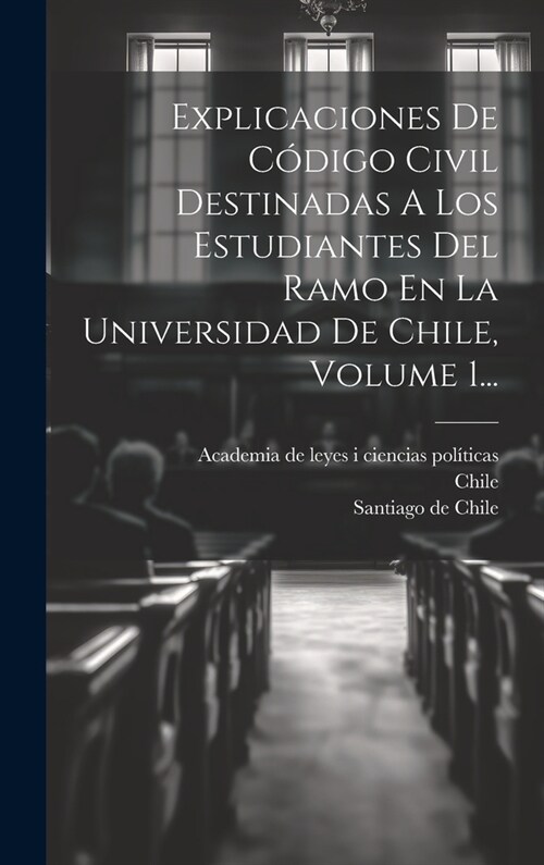 Explicaciones De C?igo Civil Destinadas A Los Estudiantes Del Ramo En La Universidad De Chile, Volume 1... (Hardcover)