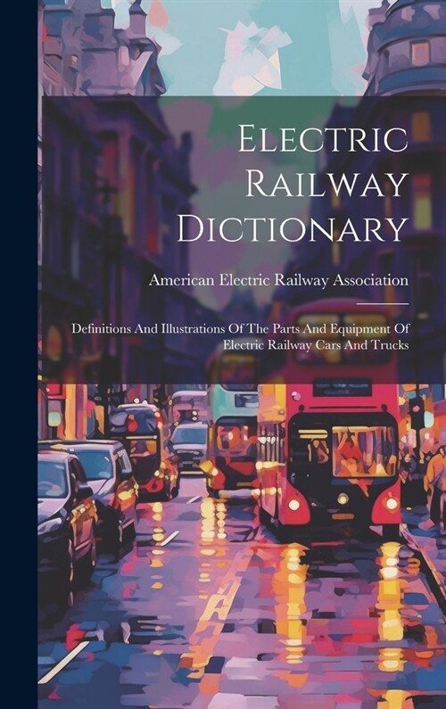 Electric Railway Dictionary: Definitions And Illustrations Of The Parts And Equipment Of Electric Railway Cars And Trucks (Hardcover)