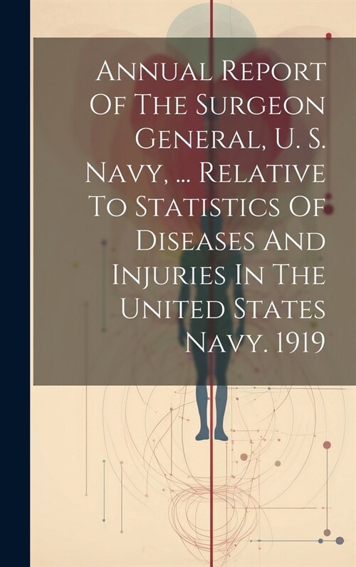 Annual Report Of The Surgeon General, U. S. Navy, ... Relative To Statistics Of Diseases And Injuries In The United States Navy. 1919 (Hardcover)