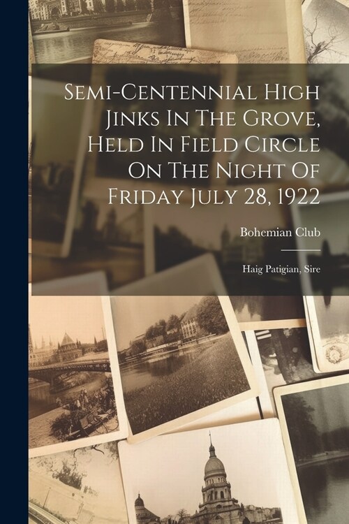Semi-centennial High Jinks In The Grove, Held In Field Circle On The Night Of Friday July 28, 1922: Haig Patigian, Sire (Paperback)
