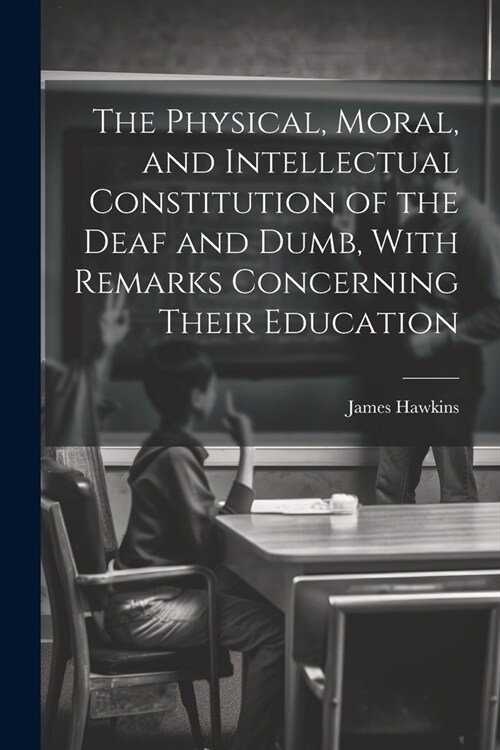 The Physical, Moral, and Intellectual Constitution of the Deaf and Dumb, With Remarks Concerning Their Education (Paperback)