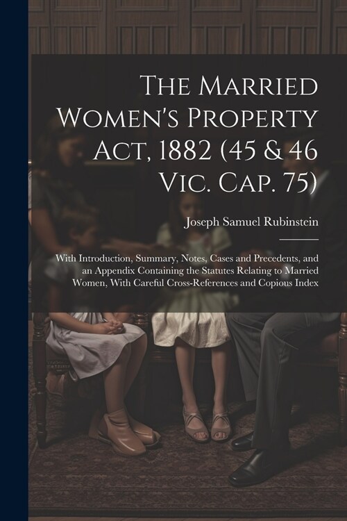 The Married Womens Property Act, 1882 (45 & 46 Vic. Cap. 75): With Introduction, Summary, Notes, Cases and Precedents, and an Appendix Containing the (Paperback)