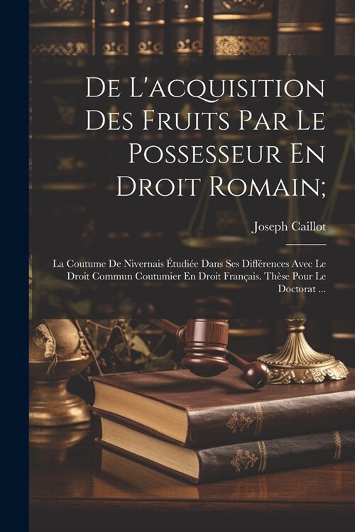 De Lacquisition Des Fruits Par Le Possesseur En Droit Romain;: La Coutume De Nivernais ?udi? Dans Ses Diff?ences Avec Le Droit Commun Coutumier En (Paperback)