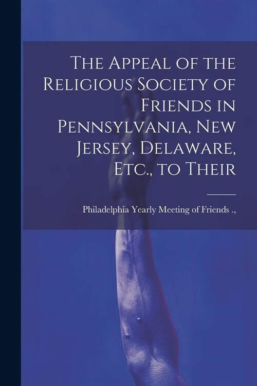 The Appeal of the Religious Society of Friends in Pennsylvania, New Jersey, Delaware, Etc., to Their (Paperback)